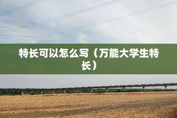 特长可以怎么写（万能大学生特长）