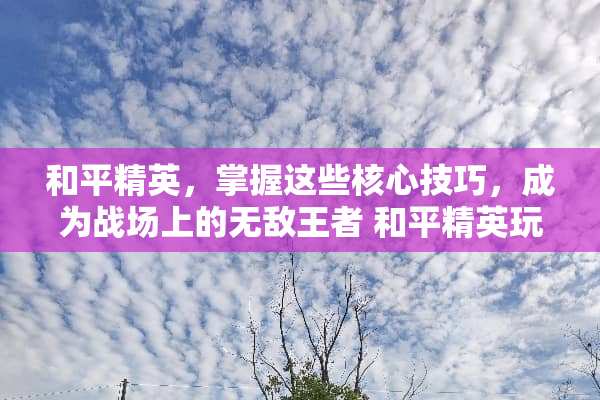 和平精英,掌握这些核心技巧,成为战场上的无敌王者 和平精英玩法攻略 和平精英,掌握这些核心技巧,成为战场上的无敌王者 和平精英玩法攻略