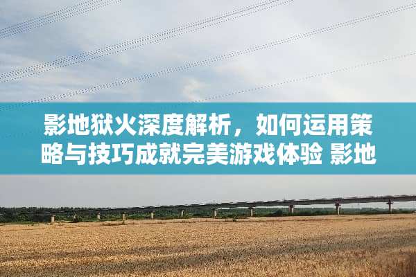影地狱火深度解析，如何运用策略与技巧成就完美游戏体验 影地狱火玩法