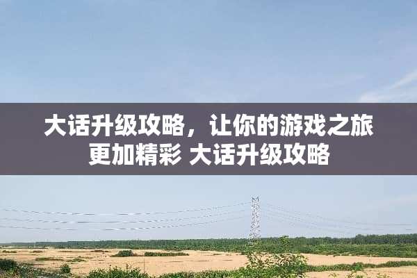 大话升级攻略，让你的游戏之旅更加精彩 大话升级攻略
