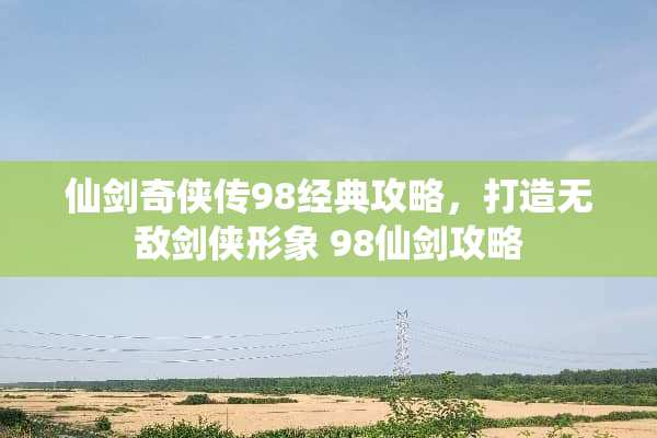 仙剑奇侠传98经典攻略,打造无敌剑侠形象 98仙剑攻略 仙剑奇侠传98经典攻略,打造无敌剑侠形象 98仙剑攻略