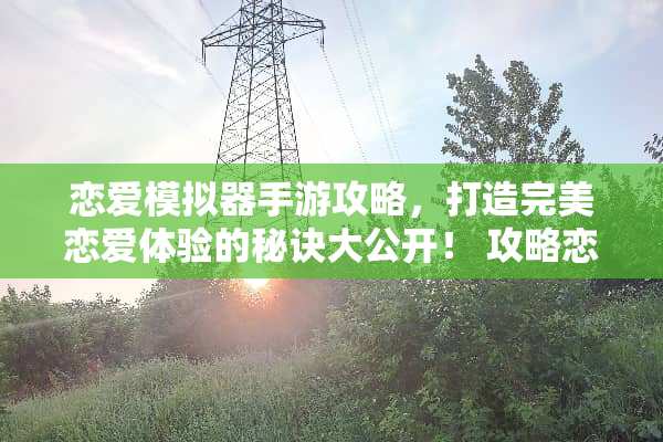 恋爱模拟器手游攻略，打造完美恋爱体验的秘诀大公开！ 攻略恋爱手机游戏