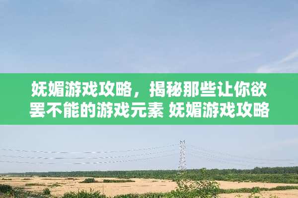 妩媚游戏攻略，揭秘那些让你欲罢不能的游戏元素 妩媚游戏攻略