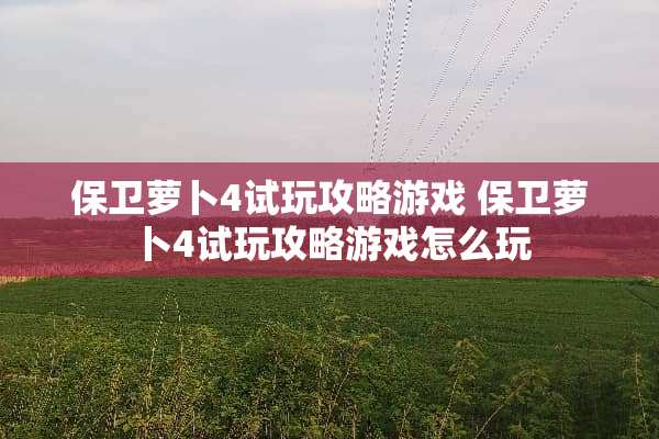 保卫萝卜4试玩攻略游戏 保卫萝卜4试玩攻略游戏怎么玩 保卫萝卜4试玩攻略游戏 保卫萝卜4试玩攻略游戏怎么玩