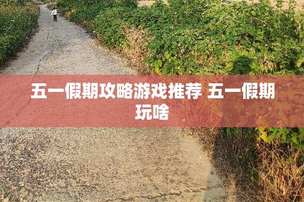五一假期攻略游戏推荐 五一假期玩啥