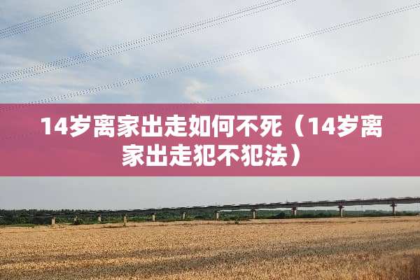 14岁离家出走如何不死(14岁离家出走犯不犯法) 14岁离家出走如何不死(14岁离家出走犯不犯法)
