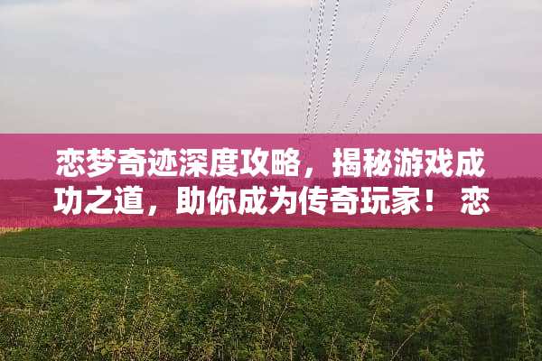 恋梦奇迹深度攻略，揭秘游戏成功之道，助你成为传奇玩家！ 恋梦奇迹攻略