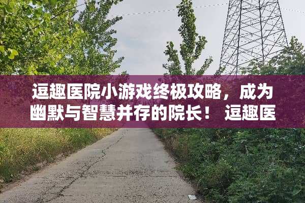 逗趣医院小游戏终极攻略，成为幽默与智慧并存的院长！ 逗趣医院小游戏攻略