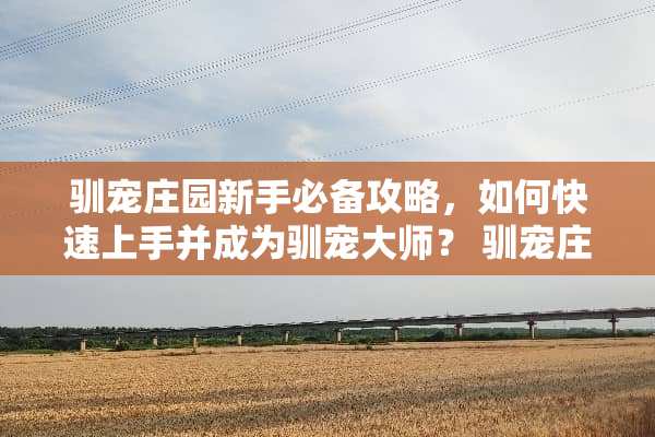 驯宠庄园新手必备攻略,如何快速上手并成为驯宠大师? 驯宠庄园游戏攻略 驯宠庄园新手必备攻略,如何快速上手并成为驯宠大师? 驯宠庄园游戏攻略
