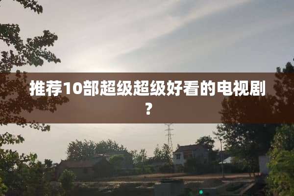 推荐10部超级超级好看的电视剧？