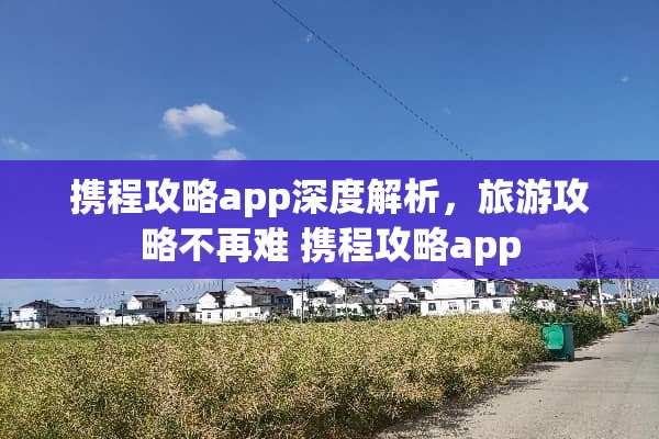 携程攻略app深度解析,旅游攻略不再难 携程攻略app 携程攻略app深度解析,旅游攻略不再难 携程攻略app