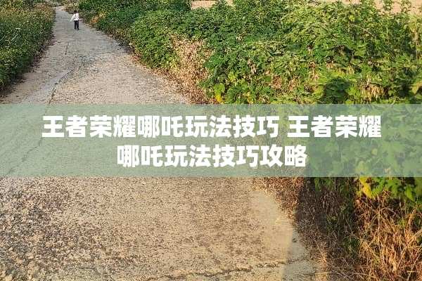 王者荣耀哪吒玩法技巧 王者荣耀哪吒玩法技巧攻略