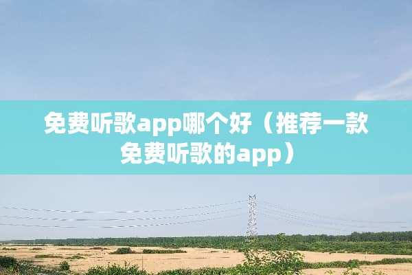 免费听歌app哪个好（推荐一款免费听歌的app）