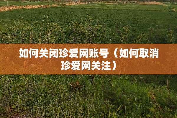 如何关闭珍爱网账号（如何取消珍爱网关注）