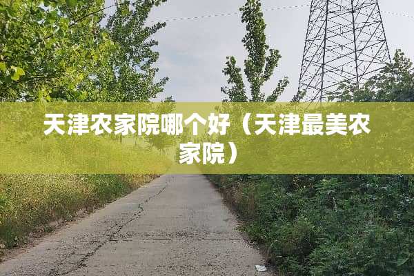 天津农家院哪个好（天津最美农家院）