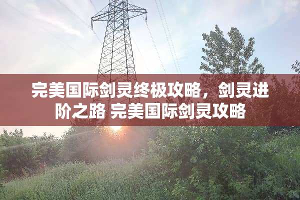 完美国际剑灵终极攻略,剑灵进阶之路 完美国际剑灵攻略 完美国际剑灵终极攻略,剑灵进阶之路 完美国际剑灵攻略
