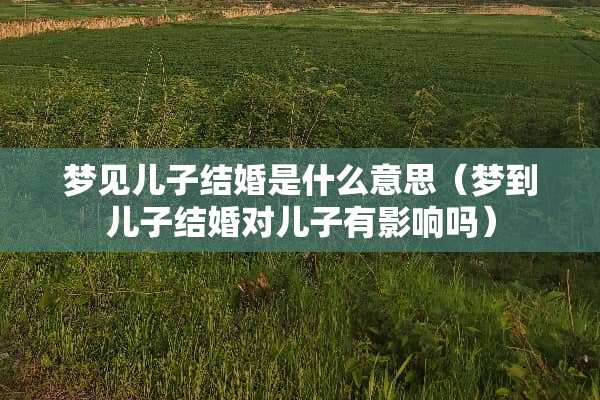 梦见儿子结婚是什么意思（梦到儿子结婚对儿子有影响吗）