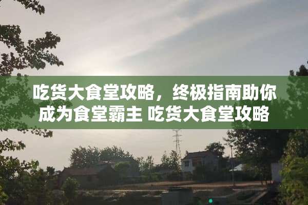 吃货大食堂攻略，终极指南助你成为食堂霸主 吃货大食堂攻略