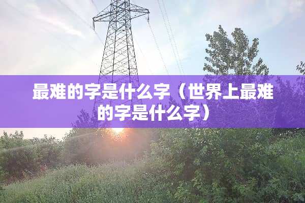 最难的字是什么字（世界上最难的字是什么字）