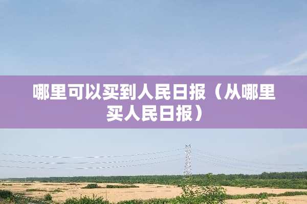 哪里可以买到人民日报（从哪里买人民日报）