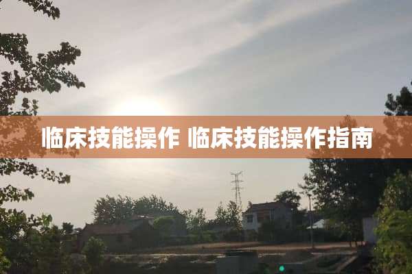 临床技能操作 临床技能操作指南 临床技能操作 临床技能操作指南