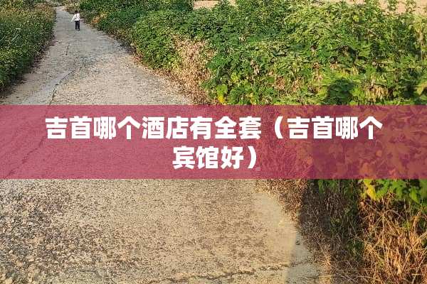 吉首哪个酒店有**（吉首哪个宾馆好）