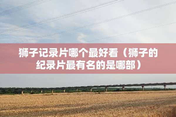 狮子记录片哪个最好看（狮子的纪录片最有名的是哪部）