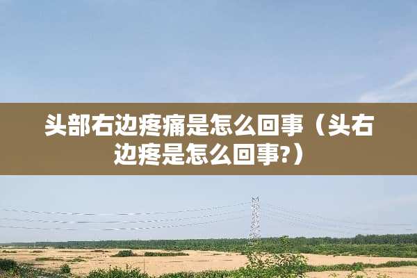 头部右边疼痛是怎么回事（头右边疼是怎么回事?）