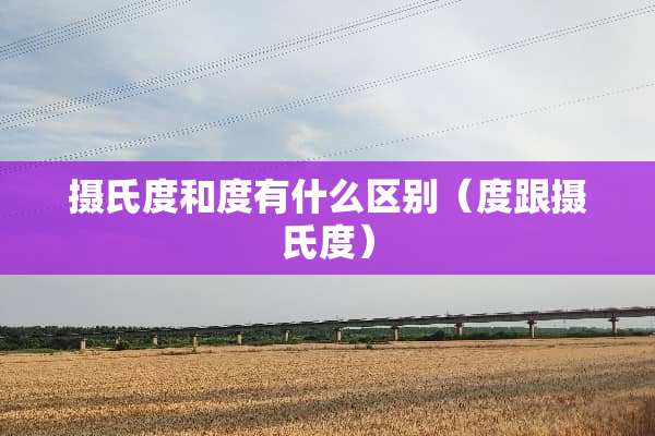 摄氏度和度有什么区别(度跟摄氏度) 摄氏度和度有什么区别(度跟摄氏度)