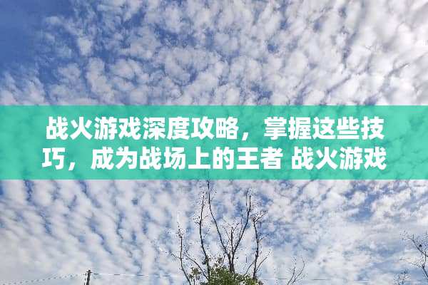 战火游戏深度攻略，掌握这些技巧，成为战场上的王者 战火游戏攻略