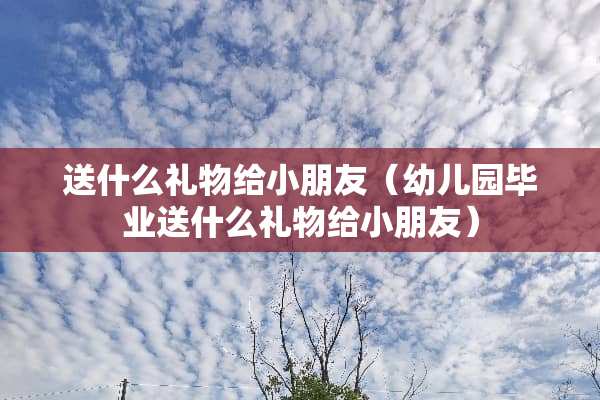 送什么礼物给小朋友（幼儿园毕业送什么礼物给小朋友）