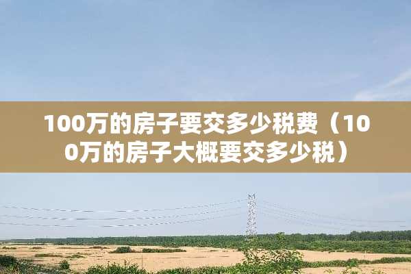 100万的房子要交多少税费（100万的房子大概要交多少税）