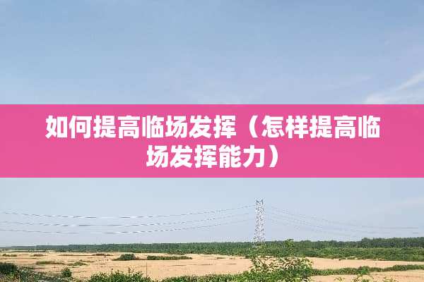如何提高临场发挥（怎样提高临场发挥能力）