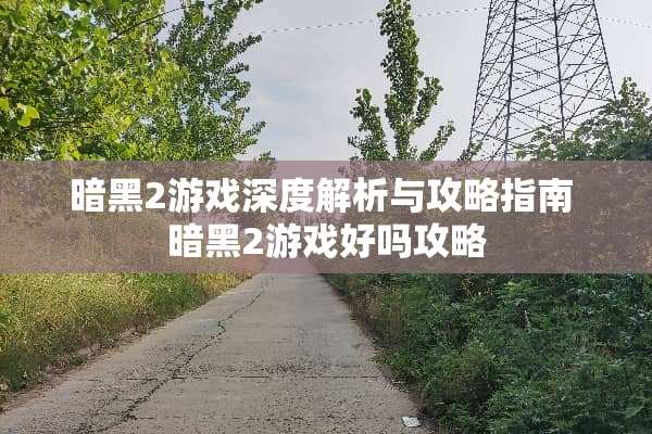 暗黑2游戏深度解析与攻略指南 暗黑2游戏好吗攻略