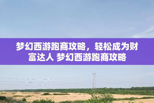 梦幻西游跑商攻略，轻松成为财富达人 梦幻西游跑商攻略