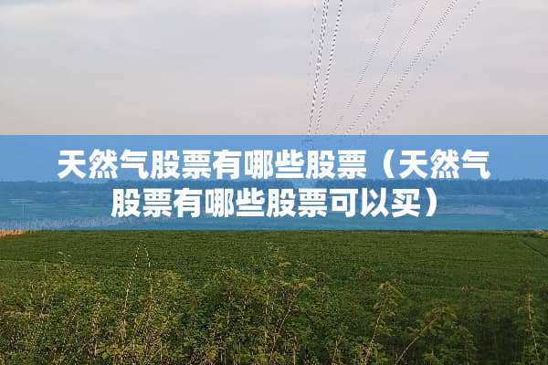 天然气股票有哪些股票（天然气股票有哪些股票可以买）