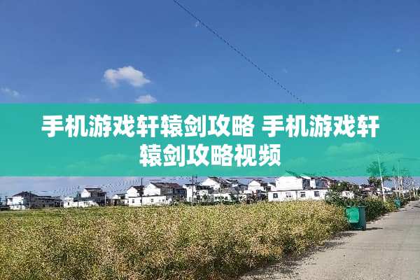 手机游戏轩辕剑攻略 手机游戏轩辕剑攻略视频 手机游戏轩辕剑攻略 手机游戏轩辕剑攻略视频