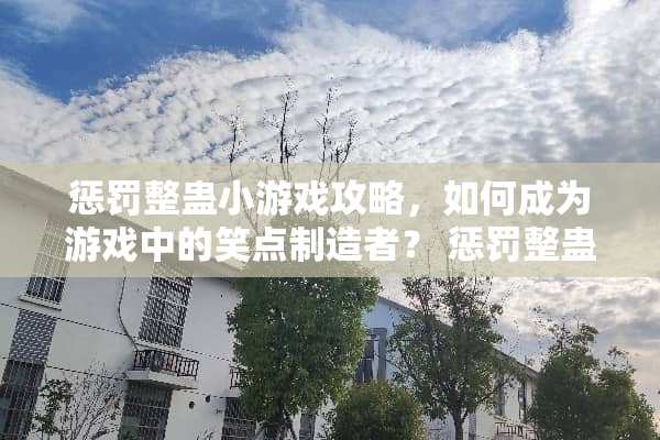 惩罚整蛊小游戏攻略,如何成为游戏中的笑点制造者? 惩罚整蛊小游戏攻略 惩罚整蛊小游戏攻略,如何成为游戏中的笑点制造者? 惩罚整蛊小游戏攻略