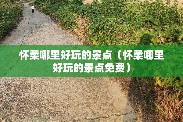 怀柔哪里好玩的景点（怀柔哪里好玩的景点免费）