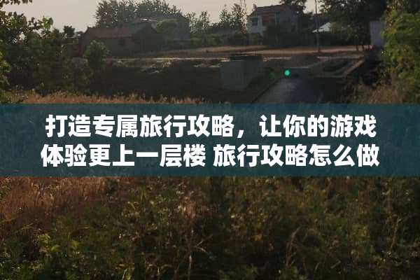 打造专属旅行攻略，让你的游戏体验更上一层楼 旅行攻略怎么做