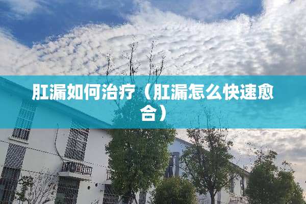 *漏如何治疗（*漏怎么快速愈合）