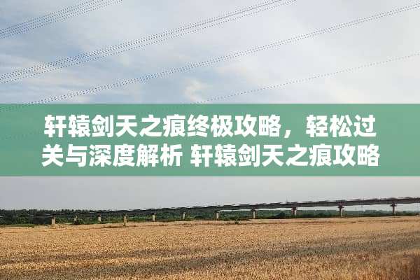 轩辕剑天之痕终极攻略，轻松过关与深度解析 轩辕剑天之痕攻略