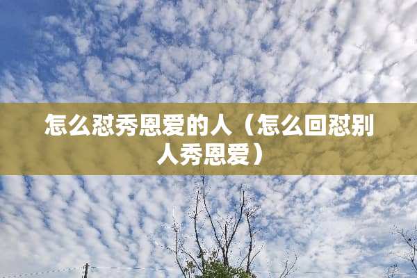 怎么怼秀恩爱的人（怎么回怼别人秀恩爱）