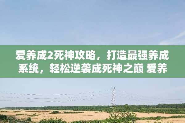 爱养成2死神攻略，打造最强养成系统，轻松逆袭成死神之巅 爱养成2死神攻略