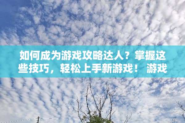 如何成为游戏攻略达人？掌握这些技巧，轻松上手新游戏！ 游戏攻略话题