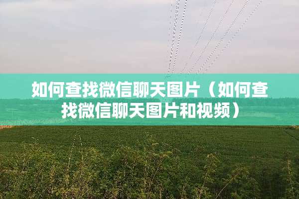 如何查找微信聊天图片（如何查找微信聊天图片和视频）