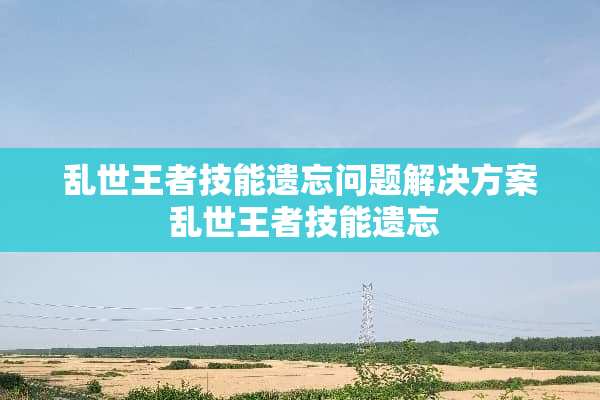 乱世王者技能遗忘问题解决方案 乱世王者技能遗忘 乱世王者技能遗忘问题解决方案 乱世王者技能遗忘