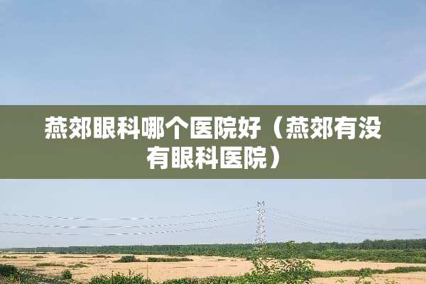 燕郊眼科哪个医院好（燕郊有没有眼科医院）