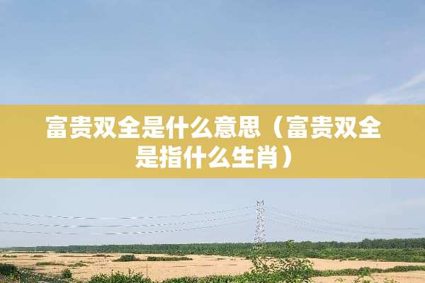 富贵双全是什么意思（富贵双全是指什么生肖）