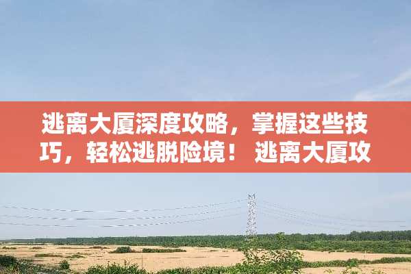 逃离大厦深度攻略,掌握这些技巧,轻松逃脱险境! 逃离大厦攻略 逃离大厦深度攻略,掌握这些技巧,轻松逃脱险境! 逃离大厦攻略